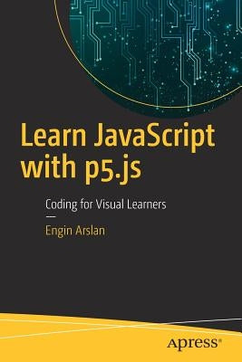 Learn JavaScript with P5.Js: Coding for Visual Learners Paperback Apress