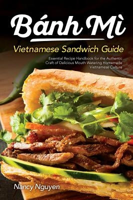 Banh Mi Vietnamese Sandwich Guide: Essential Recipe Handbook for the Authentic Craft of Delicious Mouthwatering Homemade Vietnamese Culture Paperback Createspace Independent Publishing Platform