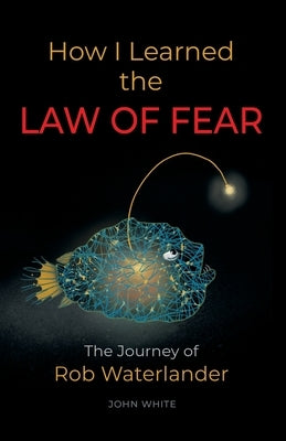 How I Learned the LAW OF FEAR: The Journey of Rob Waterlander by White, John