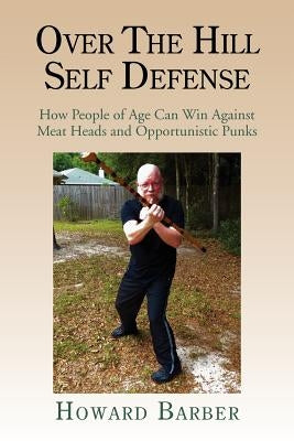 Over the Hill Self Defense: How People of Age Can Win Against Meat Heads and Opportunistic Punks Paperback Xlibris