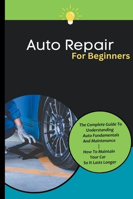 Auto Repair For Beginners: The Complete Guide To Understanding Auto Fundamentals And Maintenance How To Maintain Your Car So It Lasts Longer Paperback Kid Montoya