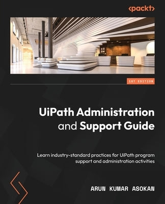 UiPath Administration and Support Guide: Learn industry-standard practices for UiPath program support and administration activities Paperback Packt Publishing