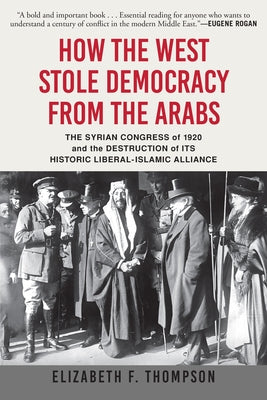 How the West Stole Democracy from the Arabs: The Syrian Congress of 1920 and the Destruction of Its Historic Liberal-Islamic Alliance Grove Press