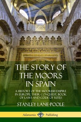 The Story of the Moors in Spain: A History of the Moorish Empire in Europe; their Conquest, Book of Laws and Code of Rites Paperback Lulu.com