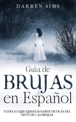 Guía de Brujas en Español: Todo lo que Querías Saber Detrás del Mito de las Brujas by Sims, Darren