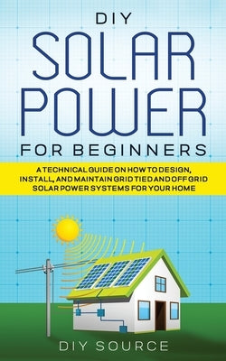 DIY Solar Power for Beginners, a Technical Guide on How to Design, Install, and Maintain Grid-Tied and Off-Grid Solar Power Systems for Your Home Paperback Milad Abdehagh