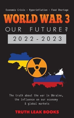 WORLD WAR 3 - Our Future? 2022-2023: The truth about the war in Ukraine, the influence on our economy & global markets - Economic Crisis - Hyperinflat Paperback Truth Leak Books