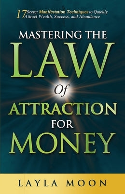 Mastering the Law of Attraction for Money: 17 Secret Manifestation Techniques to Quickly Attract Wealth, Success, and Abundance by Moon, Layla
