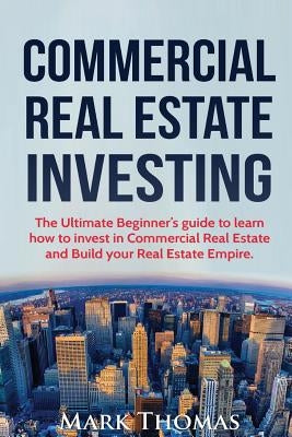 Commercial Real Estate Investing: The Ultimate Beginner's guide to learn how to invest in Commercial Real Estate and Build your Real Estate Empire. (B Paperback Createspace Independent Publishing Platform