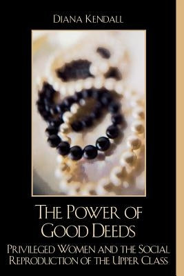 The Power of Good Deeds: Privileged Women and the Social Reproduction of the Upper Class Paperback Rowman & Littlefield Publishers