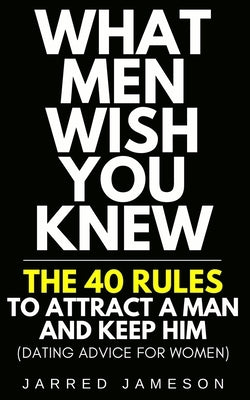 What Men Wish You Knew: The 40 Rules to Attract a Man and Keep Him (Dating Advice For Women) Paperback Independently Published