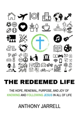 The Redeemed Life: The Hope, Renewal, Purpose, and Joy of Knowing and Following Jesus in All of Life Paperback Anthony Jarrell