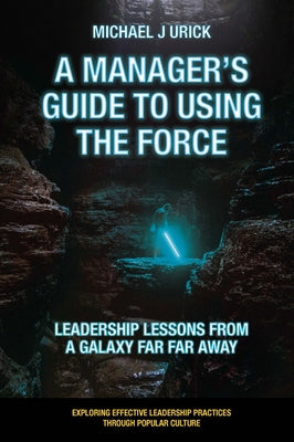 A Manager's Guide to Using the Force: Leadership Lessons from a Galaxy Far Far Away Paperback Emerald Publishing Limited