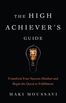 The High Achiever's Guide: Transform Your Success Mindset and Begin the Quest to Fulfillment (Authentic Happiness, Job Fulfillment, Personal Tran by Moussavi, Maki