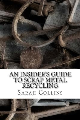 An Insider's Guide to Scrap Metal Recycling Paperback Createspace Independent Publishing Platform