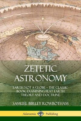 Zetetic Astronomy: Earth Not a Globe - The Classic Book Examining Flat Earth Theory and Doctrine Paperback Lulu.com