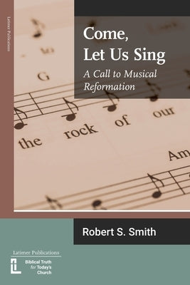 Come, Let Us Sing: A Call to Musical Reformation Latimer Trust