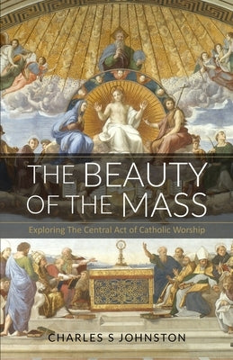 The Beauty Of The Mass: Exploring The Central Act Of Catholic Worship Paperback Charles S Johnston