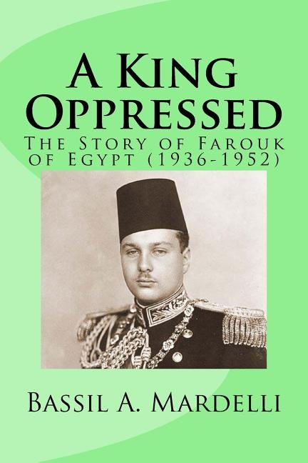 A King Oppressed: The Story of Farouk I of Egypt (1936-1952) Paperback Createspace Independent Publishing Platform