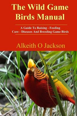 The Wild Game Birds Manual: A Guide To Raising, Feeding, Care, Diseases And Breeding Game Birds Paperback Createspace Independent Publishing Platform