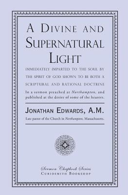 A Divine and Supernatural Light: Immediately Imparted to the Soul by the Spirit of God, Shown to Be Both a Scriptural and Rational Doctrine Paperback Curiosmith