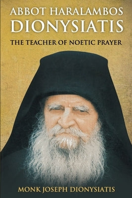 Abbot Haralambos Dionysiatis: The Teacher of Noetic Prayer Paperback Independently Published