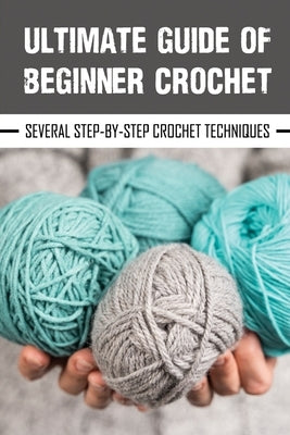 Ultimate Guide Of Beginner Crochet: Several Step-By-Step Crochet Techniques: Easy Beginner Crochet Patterns Paperback Independently Published