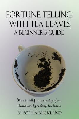 Fortune Telling with Tea Leaves - A Beginner's Guide: How to tell fortunes and perform divination by reading tea leaves (Tasseography) Paperback Lulu.com