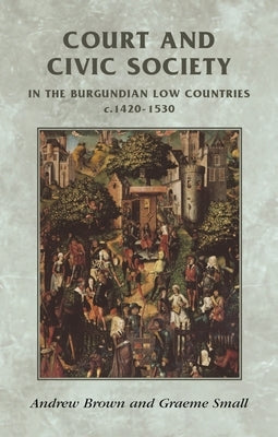 Court and Civic Society in the Burgundian Low Countries C.1420-1530 Paperback Manchester University Press