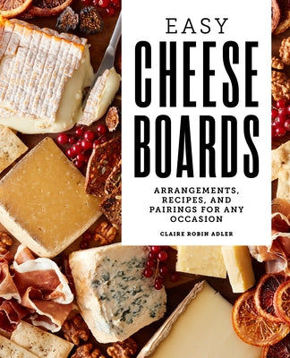 Easy Cheese Boards: Arrangements, Recipes, and Pairings for Any Occasion Rockridge Press