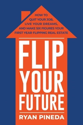 Flip Your Future: How to Quit Your Job, Live Your Dreams, and Make Six Figures Your First Year Flipping Real Estate Paperback Bookbaby