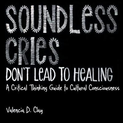 Soundless Cries Don't Lead to Healing: A Critical Thinking Guide to Cultural Consciousness Paperback Valencia Clay