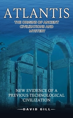 Atlantis: The Origins Of Ancient Civilizations And Mystery (New Evidence Of A Previous Technological Civilization) by Gill, David