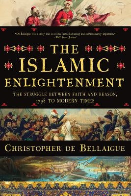 The Islamic Enlightenment: The Struggle Between Faith and Reason, 1798 to Modern Times by De Bellaigue, Christopher