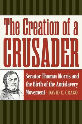 The Creation of a Crusader: Senator Thomas Morris and the Birth of the Antislavery Movement Paperback Kent State University Press