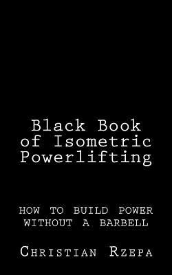 Black Book of Isometric Powerlifting: how to build power without a barbell Paperback Createspace Independent Publishing Platform