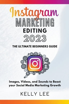 Instagram Marketing Editing 2023 the Ultimate Beginners Guide Images, Videos, and Sounds to Boost your Social Media Marketing Growth Paperback Kelly Lee
