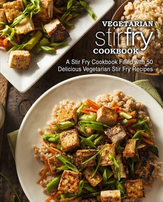 Vegetarian Stir Fry Cookbook: A Stir Fry Cookbook Filled with 50 Delicious Vegetarian Stir Fry Recipes (2nd Edition) Paperback Independently Published