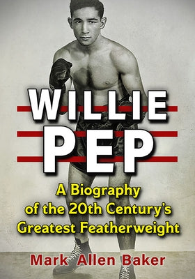 Willie Pep: A Biography of the 20th Century's Greatest Featherweight by Baker, Mark Allen