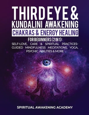 Third Eye & Kundalini Awakening + Chakras & Energy Healing For Beginners (2 in 1): Self-Love, Care & Spiritual Practices- Guided Mindfulness Meditatio by Awakening Academy, Spiritual