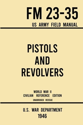 Pistols and Revolvers - FM 23-35 US Army Field Manual (1946 World War II Civilian Reference Edition): Unabridged Technical Manual On Vintage and Colle Paperback Doublebit Press