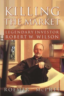 Killing the Market: Legendary Investor Robert W. Wilson Paperback Createspace Independent Publishing Platform