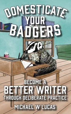 Domesticate Your Badgers: Become a Better Writer through Deliberate Practice Paperback Tilted Windmill Press