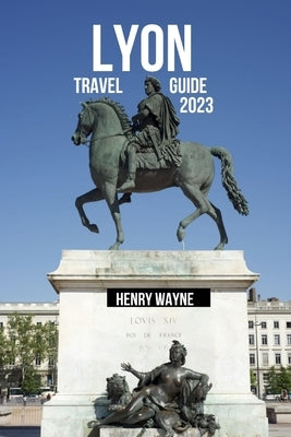 Lyon Travel Guide 2023: "Lyon Unveiled: A Gastronomic Journey Through History and Culture" Paperback Independently Published