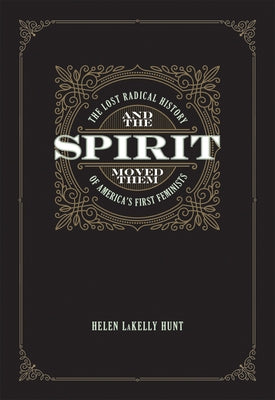 And the Spirit Moved Them: The Lost Radical History of America's First Feminists by Hunt, Helen Lakelly