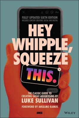 Hey Whipple, Squeeze This: The Classic Guide to Creating Great Advertising Wiley