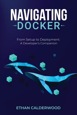 Navigating Docker: From Setup to Deployment: A Developer's Companion Paperback Ethan Calderwood