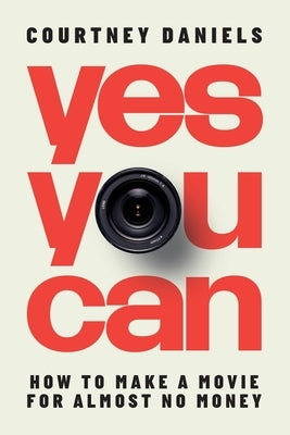Yes You Can: How to Make a Movie for Almost No Money by Daniels, Courtney