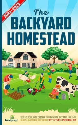 The Backyard Homestead 2022-2023: Step-By-Step Guide to Start Your Own Self Sufficient Mini Farm on Just a Quarter Acre With the Most Up-To-Date Infor Paperback Muze Publishing