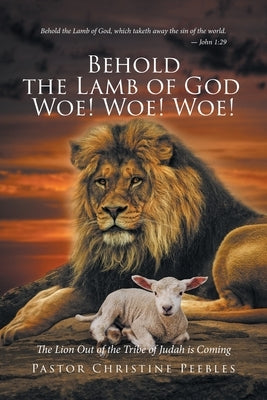 Behold the Lamb of God Woe! Woe! Woe! The Lion Out of the Tribe of Judah is Coming Paperback Christian Faith Publishing